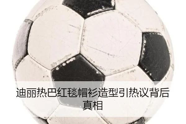 迪丽热巴红毯帽衫造型引热议背后真相