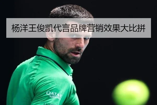 杨洋王俊凯代言品牌营销效果大比拼